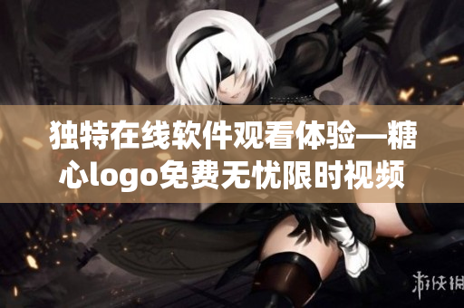 獨(dú)特在線軟件觀看體驗(yàn)—糖心logo免費(fèi)無憂限時(shí)視頻分享