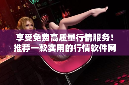 享受免費(fèi)高質(zhì)量行情服務(wù)！推薦一款實用的行情軟件網(wǎng)站