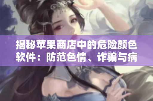 揭秘蘋果商店中的危險(xiǎn)顏色軟件：防范色情、詐騙與病毒，保障網(wǎng)絡(luò)安全！