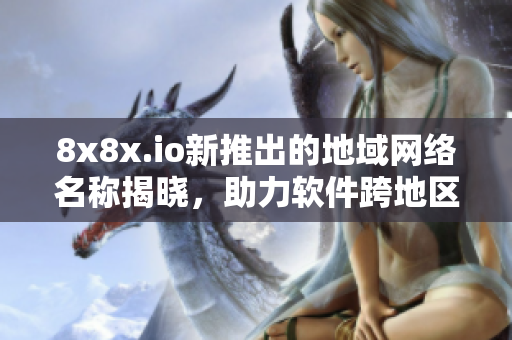 8x8x.io新推出的地域網(wǎng)絡(luò)名稱揭曉，助力軟件跨地區(qū)高效通訊