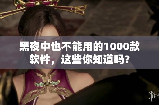 黑夜中也不能用的1000款軟件，這些你知道嗎？