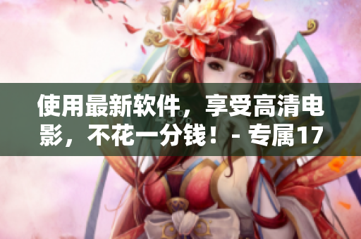 使用最新軟件，享受高清電影，不花一分錢！- 專屬17歲電影免費下載