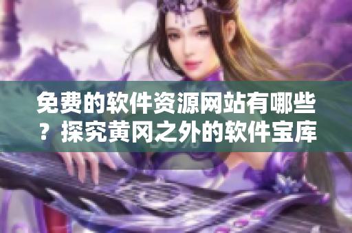 免費(fèi)的軟件資源網(wǎng)站有哪些？探究黃岡之外的軟件寶庫(kù)！