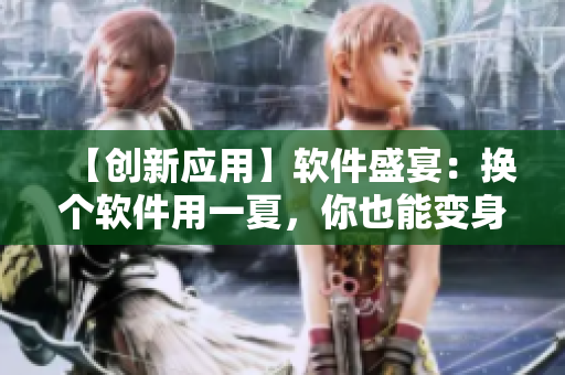 【創(chuàng)新應(yīng)用】軟件盛宴：換個(gè)軟件用一夏，你也能變身軟件達(dá)人！