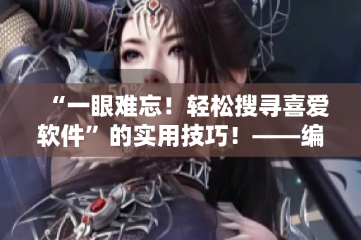 “一眼難忘！輕松搜尋喜愛(ài)軟件”的實(shí)用技巧！——編輯推薦