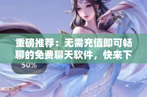 重磅推薦：無需充值即可暢聊的免費聊天軟件，快來下載！