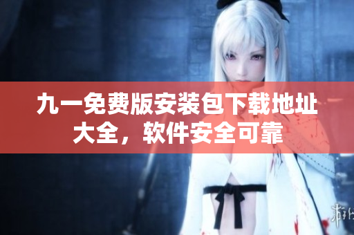 九一免費(fèi)版安裝包下載地址大全，軟件安全可靠