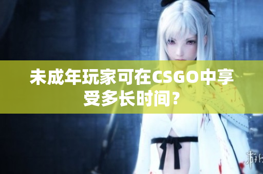 未成年玩家可在CSGO中享受多長(zhǎng)時(shí)間？