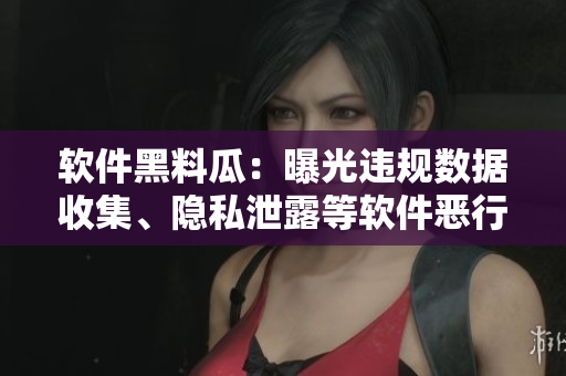 軟件黑料瓜：曝光違規(guī)數(shù)據(jù)收集、隱私泄露等軟件惡行