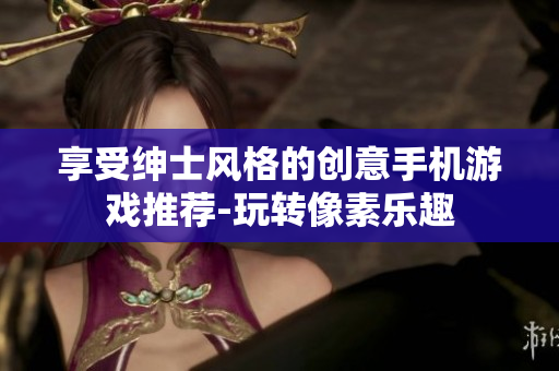 享受紳士風(fēng)格的創(chuàng)意手機游戲推薦-玩轉(zhuǎn)像素樂趣