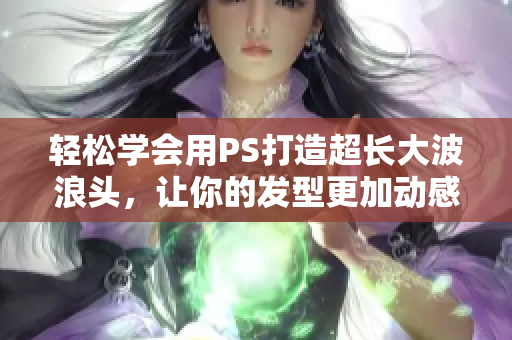 輕松學(xué)會(huì)用PS打造超長(zhǎng)大波浪頭，讓你的發(fā)型更加動(dòng)感十足！