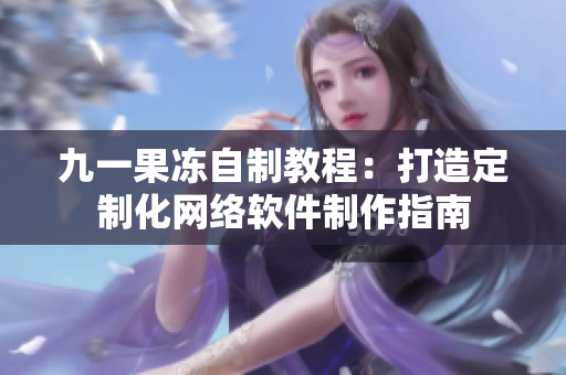 九一果凍自制教程：打造定制化網(wǎng)絡軟件制作指南