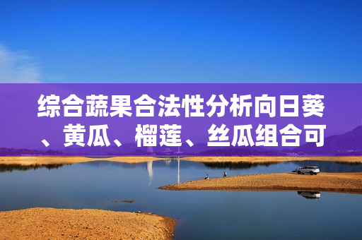 綜合蔬果合法性分析向日葵、黃瓜、榴蓮、絲瓜組合可否成功調(diào)用？