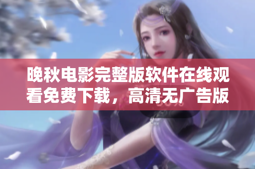 晚秋電影完整版軟件在線觀看免費(fèi)下載，高清無(wú)廣告版本！