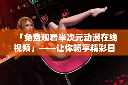 「免費(fèi)觀看半次元?jiǎng)勇诰€視頻」——讓你暢享精彩日漫世界！