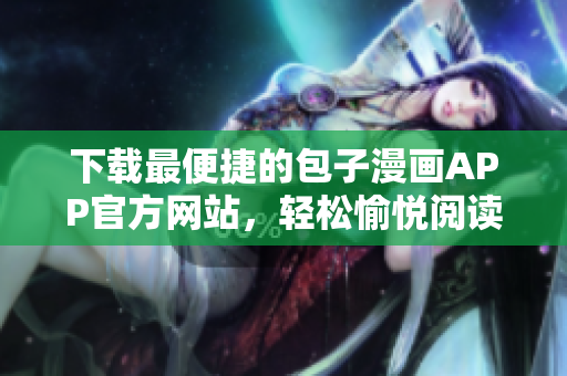下載最便捷的包子漫畫APP官方網(wǎng)站，輕松愉悅閱讀體驗(yàn)