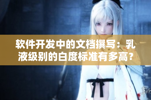 軟件開發(fā)中的文檔撰寫：乳液級(jí)別的白度標(biāo)準(zhǔn)有多高？