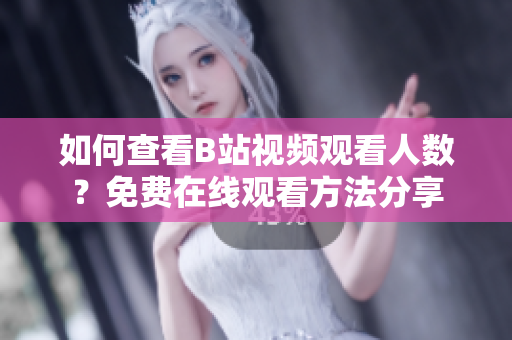 如何查看B站視頻觀看人數(shù)？免費(fèi)在線觀看方法分享