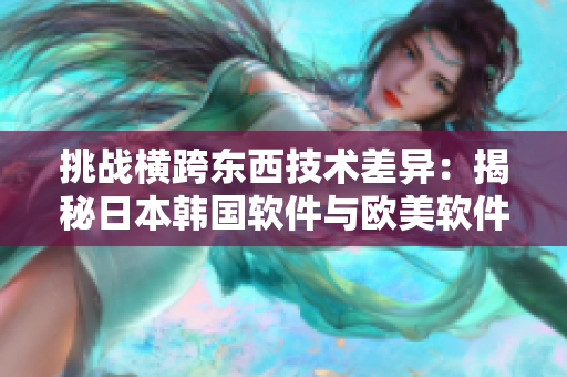 挑戰(zhàn)橫跨東西技術(shù)差異：揭秘日本韓國軟件與歐美軟件的不同