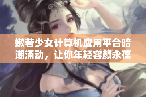 嫩若少女計(jì)算機(jī)應(yīng)用平臺(tái)暗潮涌動(dòng)，讓你年輕容顏永葆應(yīng)用上的一款新網(wǎng)站展現(xiàn)