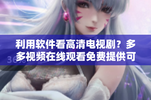 利用軟件看高清電視??？多多視頻在線觀看免費提供可能！