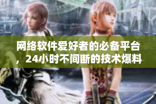 網(wǎng)絡軟件愛好者的必備平臺，24小時不間斷的技術(shù)爆料站