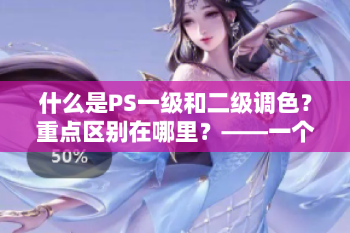 什么是PS一級和二級調(diào)色？重點區(qū)別在哪里？——一個網(wǎng)絡軟件編輯的分析