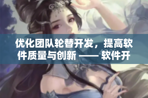 優(yōu)化團(tuán)隊(duì)輪替開(kāi)發(fā)，提高軟件質(zhì)量與創(chuàng)新 —— 軟件開(kāi)發(fā)流程管理方案