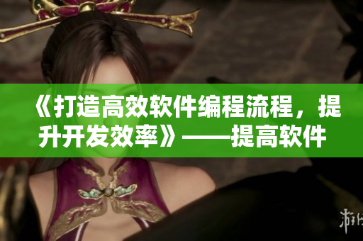 《打造高效軟件編程流程，提升開發(fā)效率》——提高軟件編程生產(chǎn)力的最佳實踐