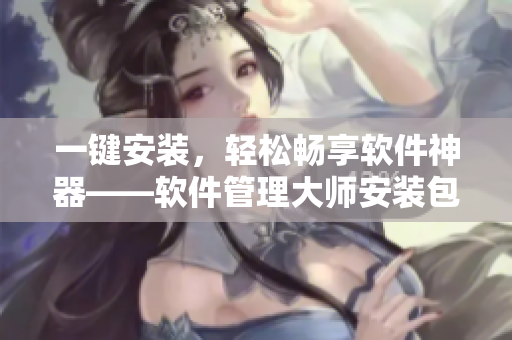 一鍵安裝，輕松暢享軟件神器——軟件管理大師安裝包