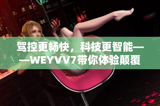 駕控更暢快，科技更智能——WEYVV7帶你體驗(yàn)顛覆性SUV駕乘之旅