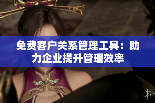 免費客戶關(guān)系管理工具：助力企業(yè)提升管理效率
