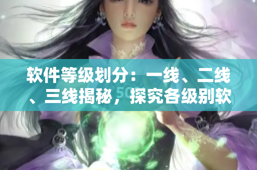 軟件等級(jí)劃分：一線、二線、三線揭秘，探究各級(jí)別軟件發(fā)展趨勢(shì)