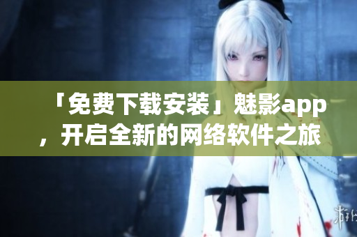 「免費下載安裝」魅影app，開啟全新的網(wǎng)絡軟件之旅！