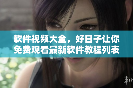 軟件視頻大全，好日子讓你免費(fèi)觀看最新軟件教程列表，快來學(xué)習(xí)吧！