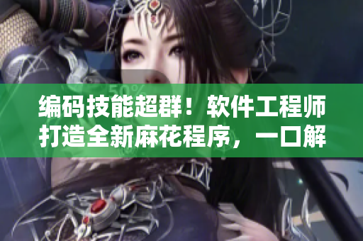 編碼技能超群！軟件工程師打造全新麻花程序，一口解決工業(yè)生產(chǎn)難題