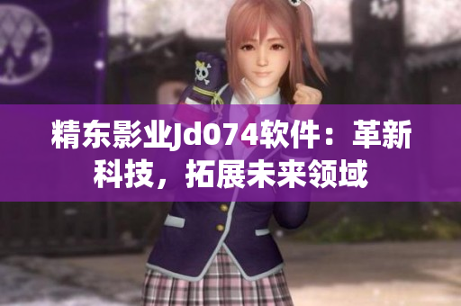 精東影業(yè)Jd074軟件：革新科技，拓展未來領(lǐng)域