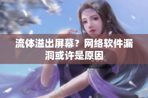 流體溢出屏幕？網(wǎng)絡(luò)軟件漏洞或許是原因