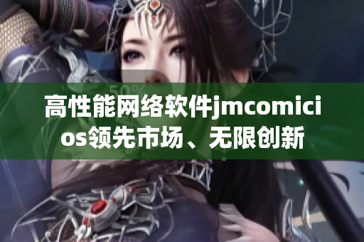 高性能網(wǎng)絡(luò)軟件jmcomicios領(lǐng)先市場、無限創(chuàng)新