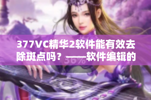 377VC精華2軟件能有效去除斑點(diǎn)嗎？——軟件編輯的使用體驗(yàn)分享