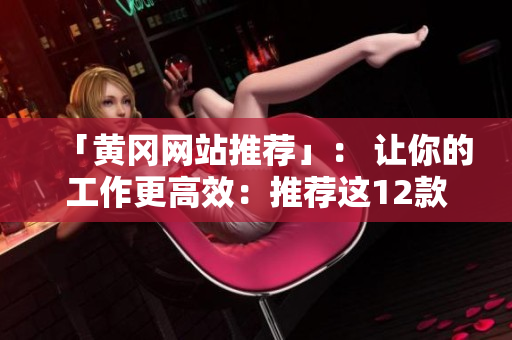 「黃岡網(wǎng)站推薦」： 讓你的工作更高效：推薦這12款必備軟件！