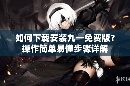 如何下載安裝九一免費版？操作簡單易懂步驟詳解