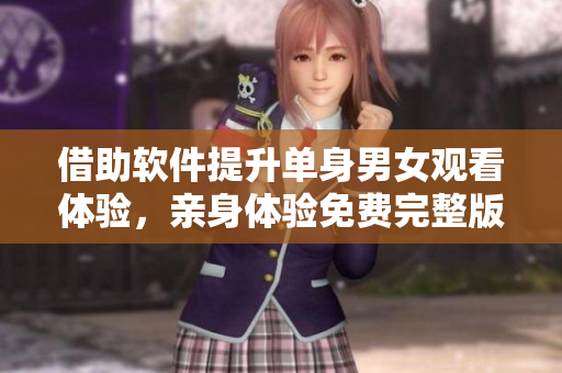 借助軟件提升單身男女觀看體驗(yàn)，親身體驗(yàn)免費(fèi)完整版