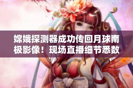 嫦娥探測器成功傳回月球南極影像！現(xiàn)場直播細(xì)節(jié)悉數(shù)揭曉！