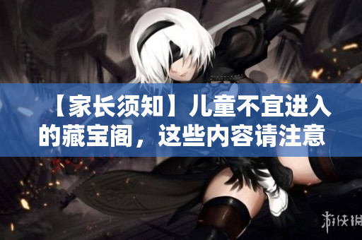 【家長須知】兒童不宜進入的藏寶閣，這些內容請注意屏蔽！