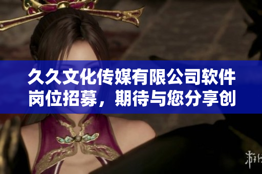 久久文化傳媒有限公司軟件崗位招募，期待與您分享創(chuàng)新科技之美