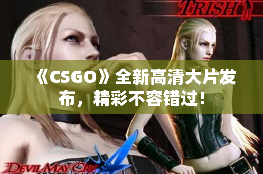 《CSGO》全新高清大片發(fā)布，精彩不容錯過！
