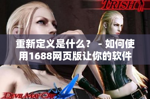 重新定義是什么？ - 如何使用1688網(wǎng)頁版讓你的軟件更智能化