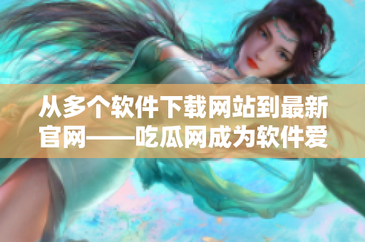 從多個軟件下載網(wǎng)站到最新官網(wǎng)——吃瓜網(wǎng)成為軟件愛好者必備之選