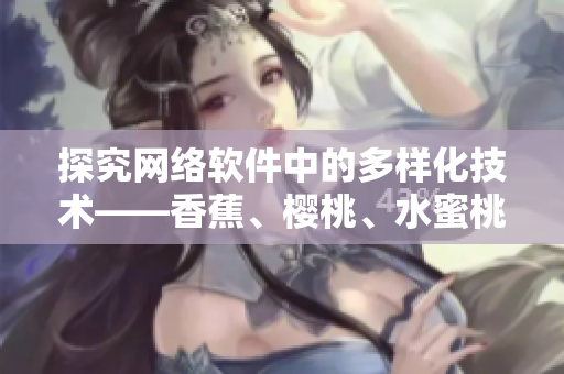探究網(wǎng)絡(luò)軟件中的多樣化技術(shù)——香蕉、櫻桃、水蜜桃、獼猴桃與菠蘿的應(yīng)用